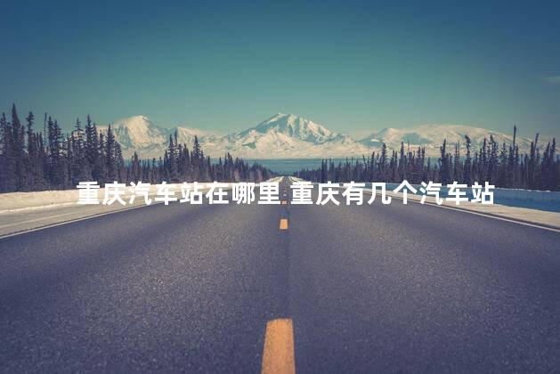 重庆汽车站在哪里 重庆有几个汽车站